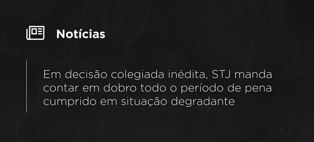 Em decisão colegiada inédita, STJ manda contar em dobro todo o período de pena cumprido em situação degradante Em decisão colegiada inédita, STJ manda contar em dobro todo o período de pena cumprido em situação degradante