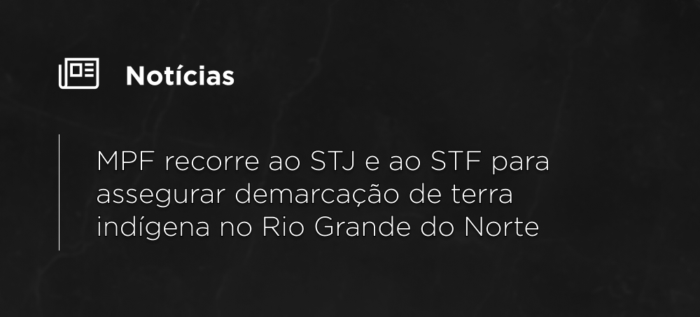MPF recorre ao STJ e ao STF para assegurar demarcação de terra indígena no Rio Grande do Norte MPF recorre ao STJ e ao STF para assegurar demarcação de terra indígena no Rio Grande do Norte