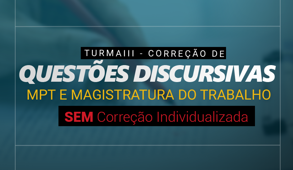 TURMA III - CORRE��O DE QUESTOES DISCURSIVAS MPT E MAG DO TRABALHO SEM CORRE��O INDIVIDUALIZADA